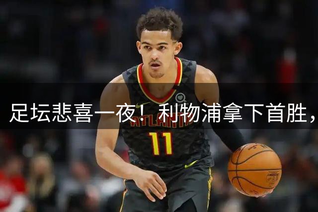 足坛悲喜一夜！利物浦拿下首胜，皇马大巴黎接连爆出冷门